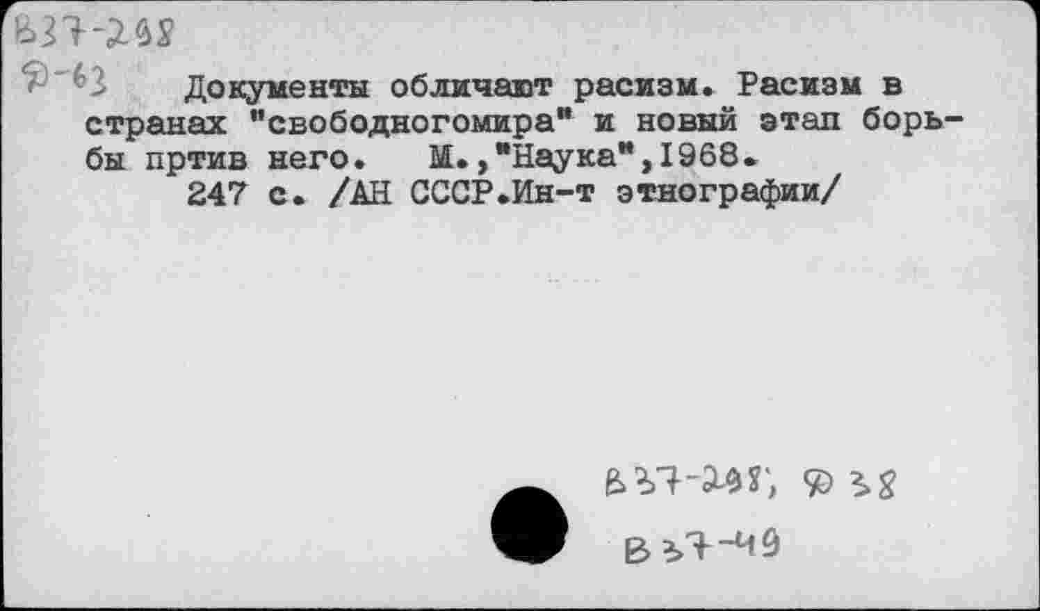 ﻿Документы обличают расизм. Расизм в странах "свободногомира* и новый этап борь бы пртив него. М.,"Наука”,1968.
247 с. /АН СССР.Ин-т этнографии/
Вг>Я"И9